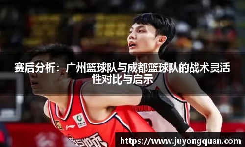 赛后分析：广州篮球队与成都篮球队的战术灵活性对比与启示