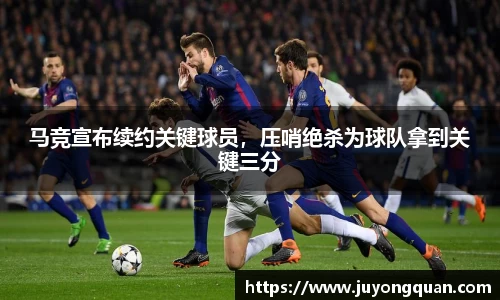 马竞宣布续约关键球员，压哨绝杀为球队拿到关键三分