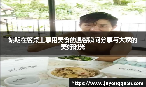 姚明在餐桌上享用美食的温馨瞬间分享与大家的美好时光