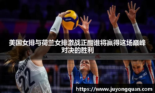 美国女排与荷兰女排激战正酣谁将赢得这场巅峰对决的胜利